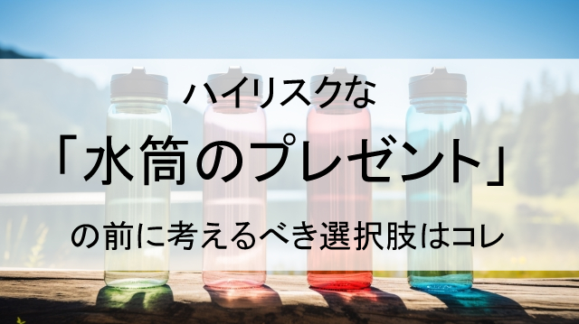 ハイリスクな「水筒のプレゼント」の前に考えるべき選択肢はコレ